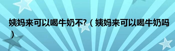 姨媽來可以喝牛奶不?（姨媽來可以喝牛奶嗎）