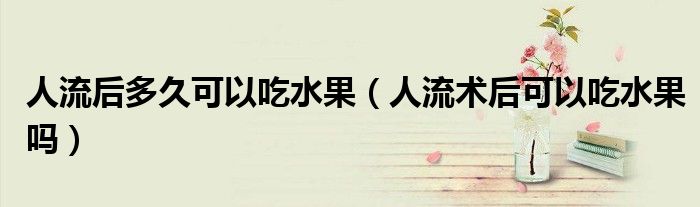 人流后多久可以吃水果（人流術后可以吃水果嗎）
