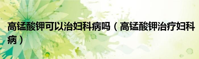 高錳酸鉀可以治婦科病嗎（高錳酸鉀治療婦科?。?class='thumb lazy' /></a>
		    <header>
		<h2><a  href=