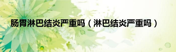 腸胃淋巴結(jié)炎嚴(yán)重嗎（淋巴結(jié)炎嚴(yán)重嗎）