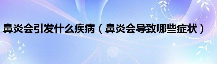 鼻炎會(huì)引發(fā)什么疾?。ū茄讜?huì)導(dǎo)致哪些癥狀）