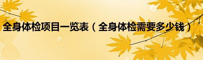 全身體檢項(xiàng)目一覽表（全身體檢需要多少錢）