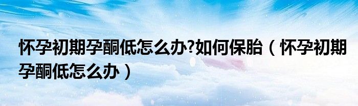 懷孕初期孕酮低怎么辦?如何保胎（懷孕初期孕酮低怎么辦）