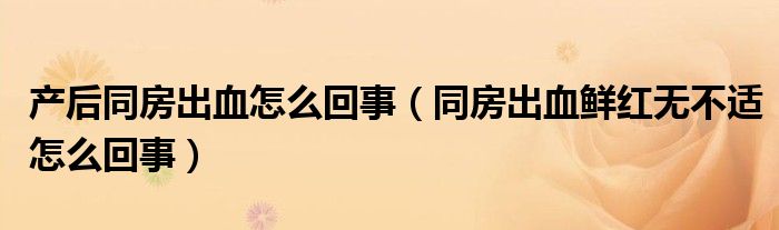 產(chǎn)后同房出血怎么回事（同房出血鮮紅無不適怎么回事）