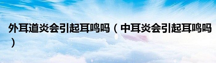 外耳道炎會引起耳鳴嗎（中耳炎會引起耳鳴嗎）