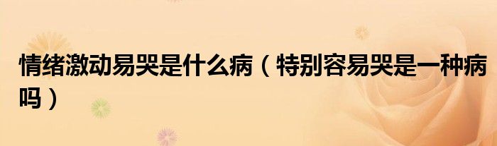 情緒激動易哭是什么?。ㄌ貏e容易哭是一種病嗎）