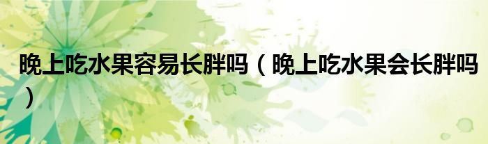 晚上吃水果容易長胖嗎（晚上吃水果會(huì)長胖嗎）