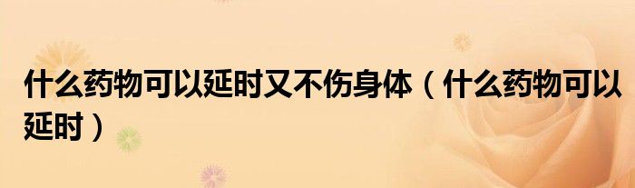 什么藥物可以延時又不傷身體（什么藥物可以延時）