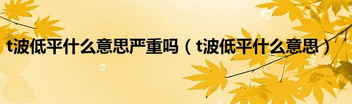t波低平什么意思嚴重嗎（t波低平什么意思）