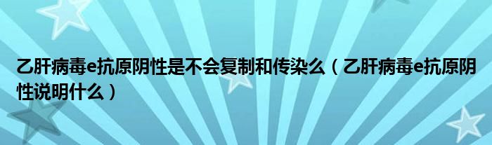 乙肝病毒e抗原陰性是不會(huì)復(fù)制和傳染么（乙肝病毒e抗原陰性說明什么）