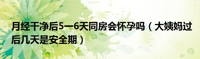 月經(jīng)干凈后5一6天同房會懷孕嗎（大姨媽過后幾天是安全期）