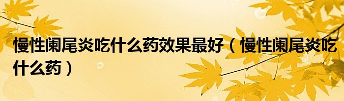 慢性闌尾炎吃什么藥效果最好（慢性闌尾炎吃什么藥）