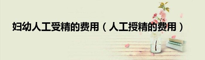 婦幼人工受精的費用（人工授精的費用）