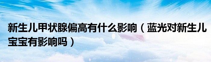 新生兒甲狀腺偏高有什么影響（藍(lán)光對(duì)新生兒寶寶有影響嗎）