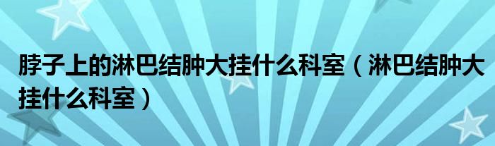 脖子上的淋巴結(jié)腫大掛什么科室（淋巴結(jié)腫大掛什么科室）