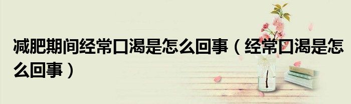 減肥期間經(jīng)?？诳适窃趺椿厥拢ń?jīng)常口渴是怎么回事）
