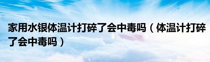 家用水銀體溫計打碎了會中毒嗎（體溫計打碎了會中毒嗎）