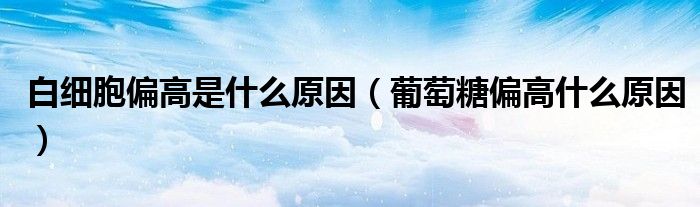白細(xì)胞偏高是什么原因（葡萄糖偏高什么原因）