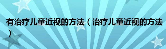 有治療兒童近視的方法（治療兒童近視的方法）