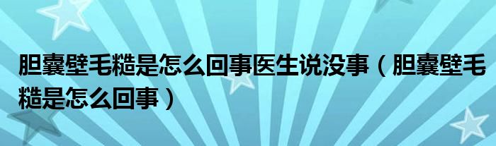 膽囊壁毛糙是怎么回事醫(yī)生說(shuō)沒(méi)事（膽囊壁毛糙是怎么回事）