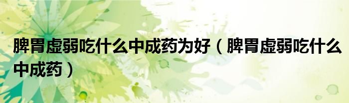 脾胃虛弱吃什么中成藥為好（脾胃虛弱吃什么中成藥）