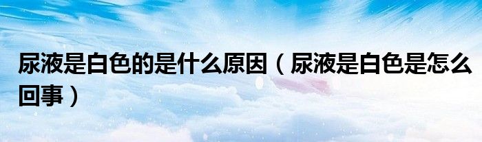 尿液是白色的是什么原因（尿液是白色是怎么回事）