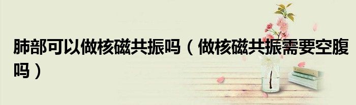 肺部可以做核磁共振嗎(做核磁共振需要空腹嗎)