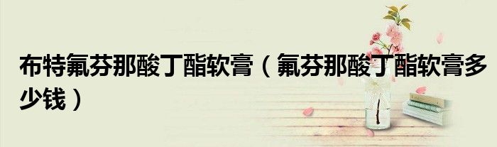 布特氟芬那酸丁酯軟膏（氟芬那酸丁酯軟膏多少錢(qián)）