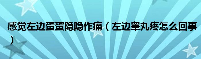 感覺左邊蛋蛋隱隱作痛（左邊睪丸疼怎么回事）