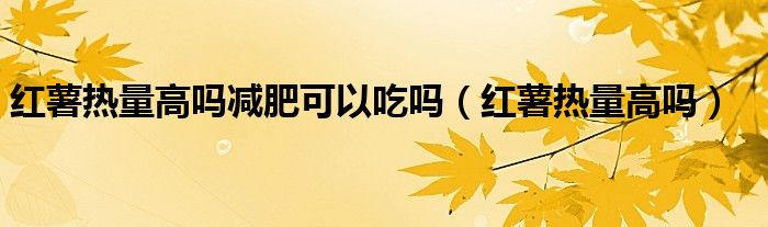 紅薯熱量高嗎減肥可以吃嗎（紅薯熱量高嗎）