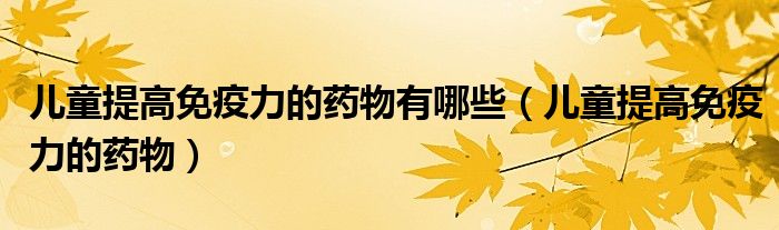 兒童提高免疫力的藥物有哪些（兒童提高免疫力的藥物）
