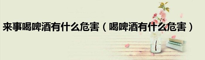 來(lái)事喝啤酒有什么危害（喝啤酒有什么危害）