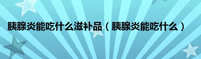 胰腺炎能吃什么滋補品（胰腺炎能吃什么）