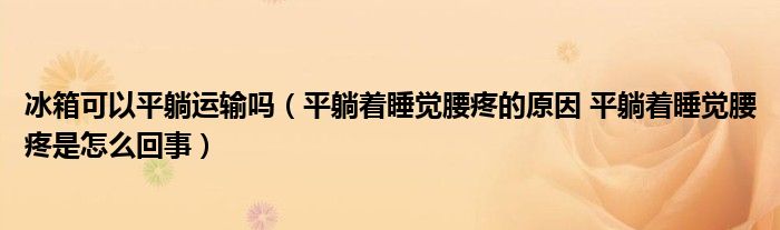 冰箱可以平躺運(yùn)輸嗎（平躺著睡覺腰疼的原因 平躺著睡覺腰疼是怎么回事）