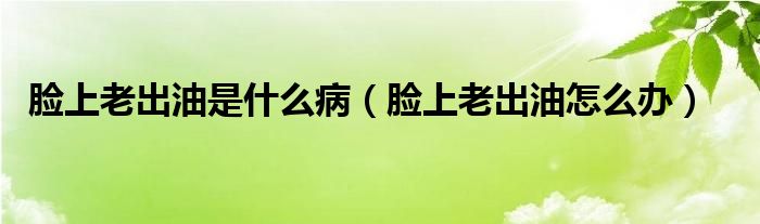 臉上老出油是什么?。樕侠铣鲇驮趺崔k）
