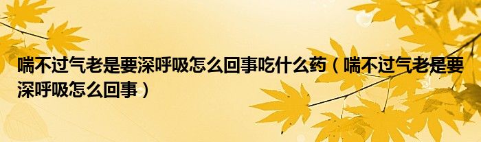 喘不過氣老是要深呼吸怎么回事吃什么藥（喘不過氣老是要深呼吸怎么回事）