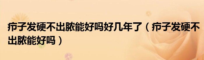 癤子發(fā)硬不出膿能好嗎好幾年了（癤子發(fā)硬不出膿能好嗎）
