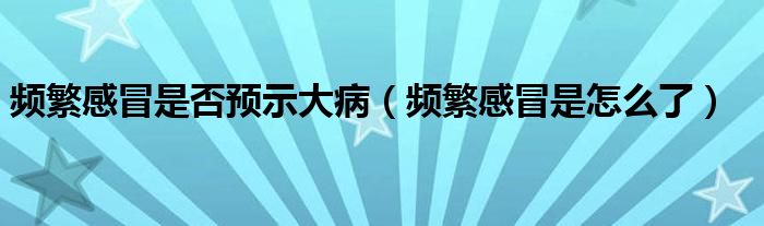 頻繁感冒是否預(yù)示大?。l繁感冒是怎么了）