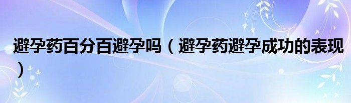 避孕藥百分百避孕嗎（避孕藥避孕成功的表現）