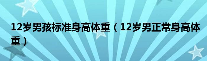 12歲男孩標(biāo)準(zhǔn)身高體重（12歲男正常身高體重）