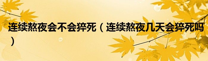 連續(xù)熬夜會(huì)不會(huì)猝死(連續(xù)熬夜幾天會(huì)猝死嗎)