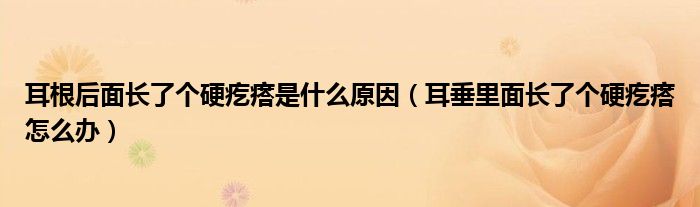 耳根后面長了個(gè)硬疙瘩是什么原因（耳垂里面長了個(gè)硬疙瘩怎么辦）