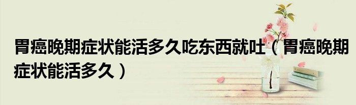胃癌晚期癥狀能活多久吃東西就吐（胃癌晚期癥狀能活多久）