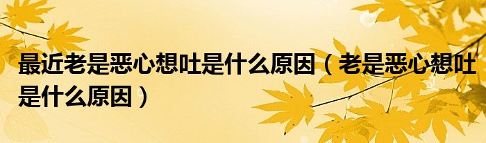 最近老是惡心想吐是什么原因（老是惡心想吐是什么原因）
