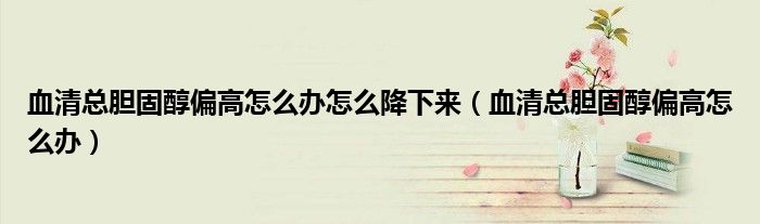 血清總膽固醇偏高怎么辦怎么降下來(lái)（血清總膽固醇偏高怎么辦）
