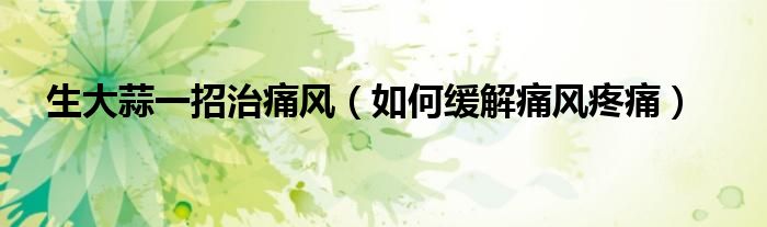生大蒜一招治痛風(fēng)（如何緩解痛風(fēng)疼痛）