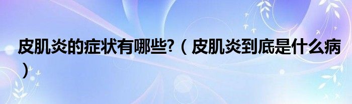 皮肌炎的癥狀有哪些?（皮肌炎到底是什么?。? /></span>
		<span id=
