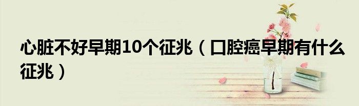 心臟不好早期10個征兆（口腔癌早期有什么征兆）