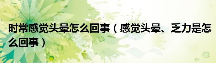 時(shí)常感覺(jué)頭暈怎么回事（感覺(jué)頭暈、乏力是怎么回事）