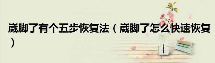 崴腳了有個五步恢復(fù)法（崴腳了怎么快速恢復(fù)）